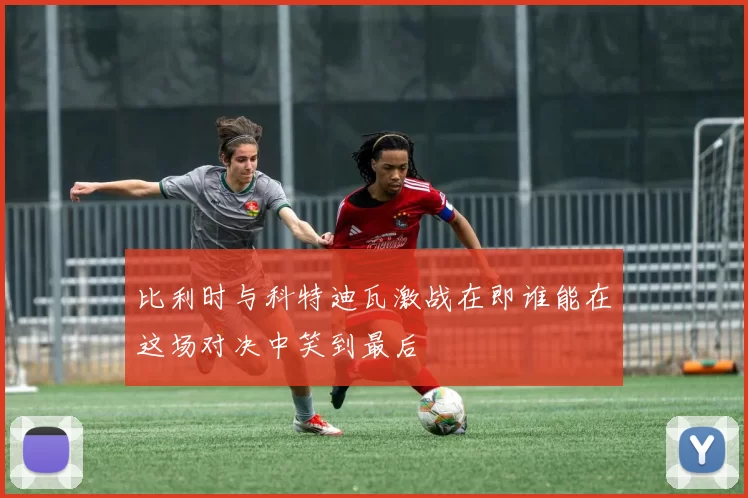 比利时与科特迪瓦激战在即谁能在这场对决中笑到最后