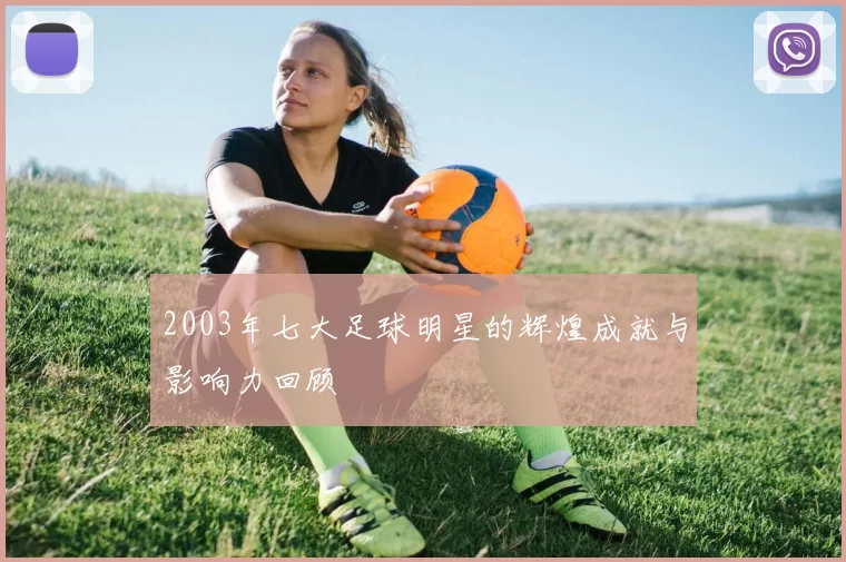 2003年七大足球明星的辉煌成就与影响力回顾