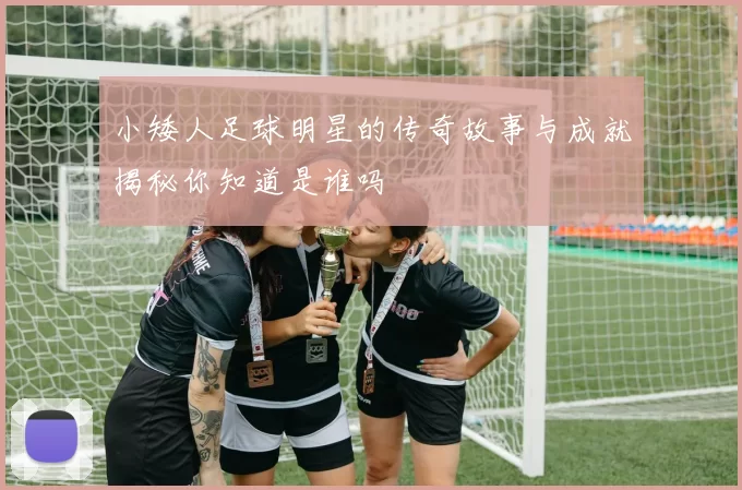 小矮人足球明星的传奇故事与成就揭秘你知道是谁吗