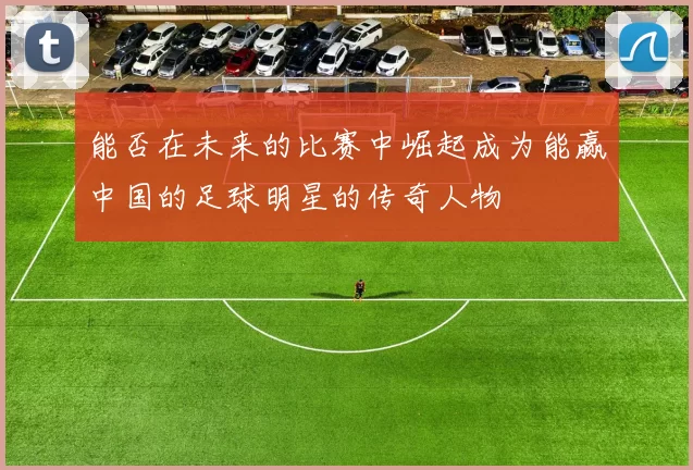 能否在未来的比赛中崛起成为能赢中国的足球明星的传奇人物
