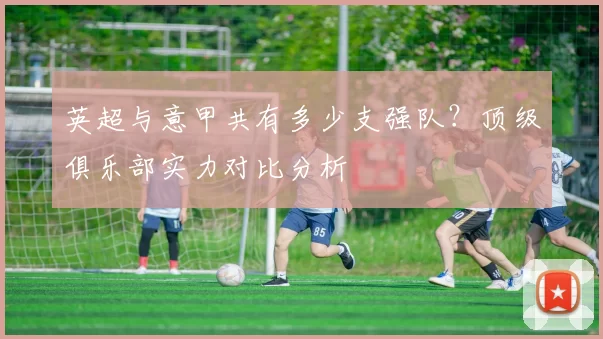 英超与意甲共有多少支强队？顶级俱乐部实力对比分析