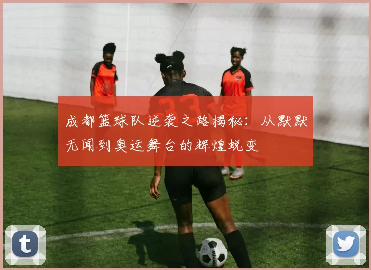 成都篮球队逆袭之路揭秘：从默默无闻到奥运舞台的辉煌蜕变