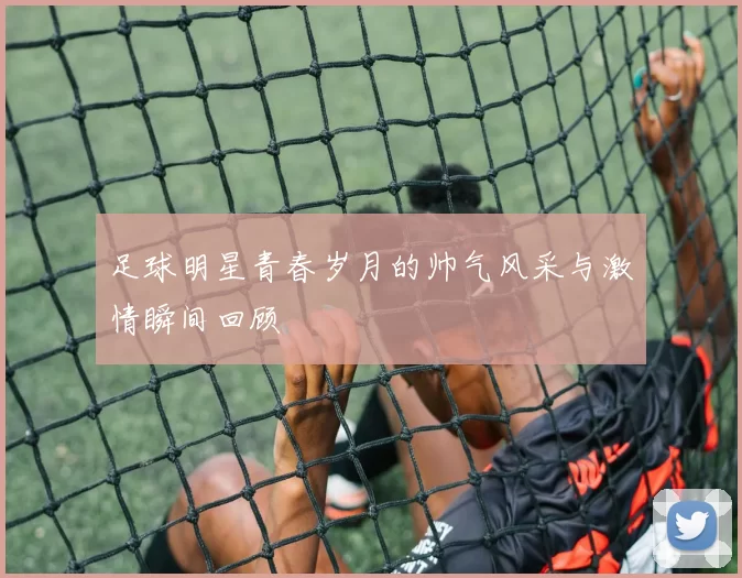 足球明星青春岁月的帅气风采与激情瞬间回顾