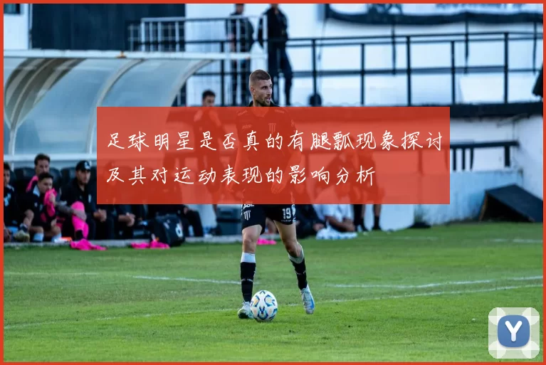 足球明星是否真的有腿瓢现象探讨及其对运动表现的影响分析