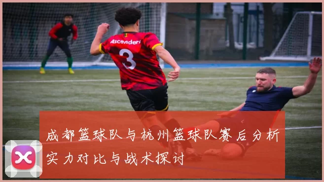 成都篮球队与杭州篮球队赛后分析实力对比与战术探讨