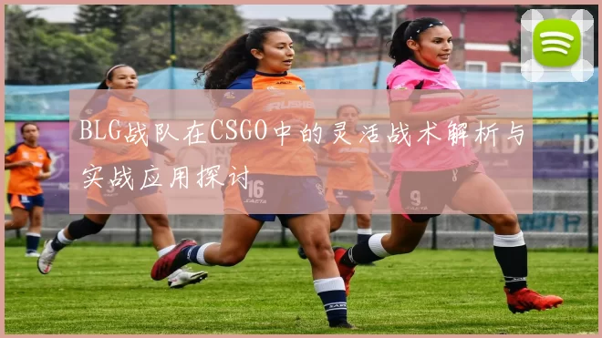 BLG战队在CSGO中的灵活战术解析与实战应用探讨