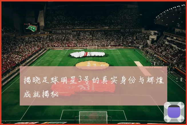 揭晓足球明星3号的真实身份与辉煌成就揭秘