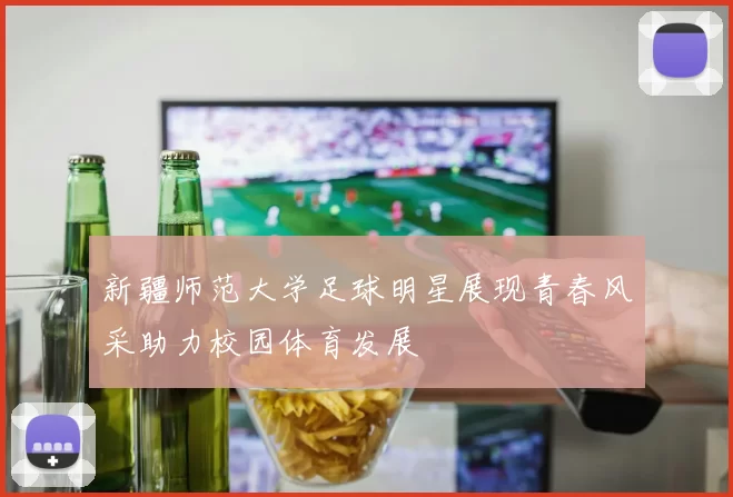 新疆师范大学足球明星展现青春风采助力校园体育发展