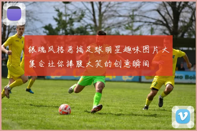 银魂风格恶搞足球明星趣味图片大集合让你捧腹大笑的创意瞬间