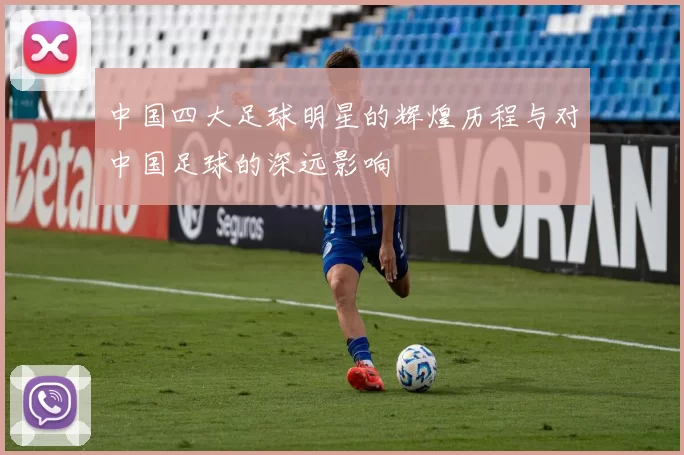 中国四大足球明星的辉煌历程与对中国足球的深远影响