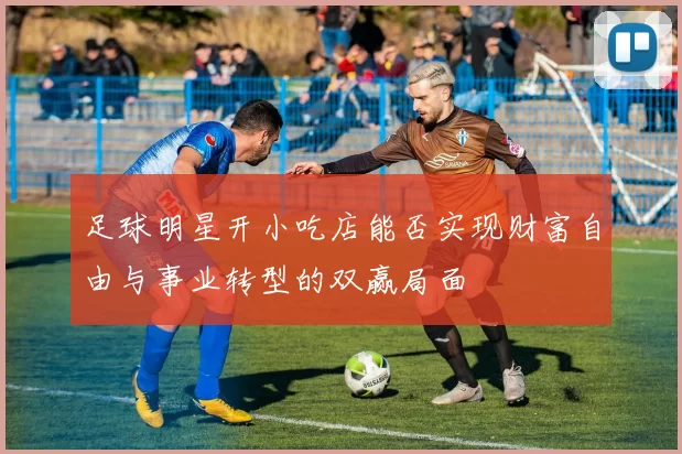 足球明星开小吃店能否实现财富自由与事业转型的双赢局面