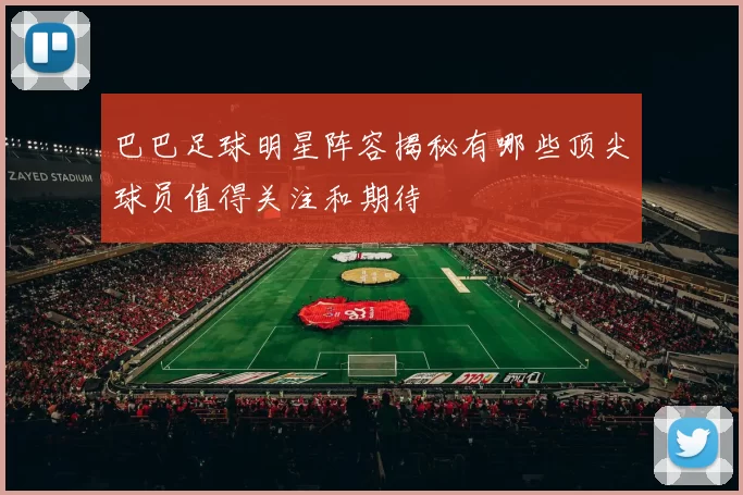 巴巴足球明星阵容揭秘有哪些顶尖球员值得关注和期待