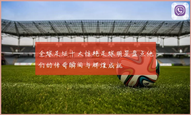 全球足坛十大惊艳足球明星盘点他们的传奇瞬间与辉煌成就