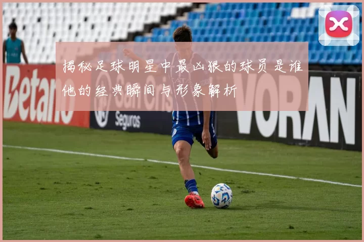 揭秘足球明星中最凶狠的球员是谁他的经典瞬间与形象解析