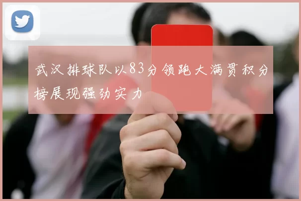 武汉排球队以83分领跑大满贯积分榜展现强劲实力