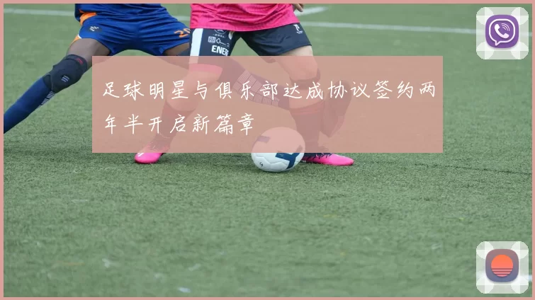 足球明星与俱乐部达成协议签约两年半开启新篇章