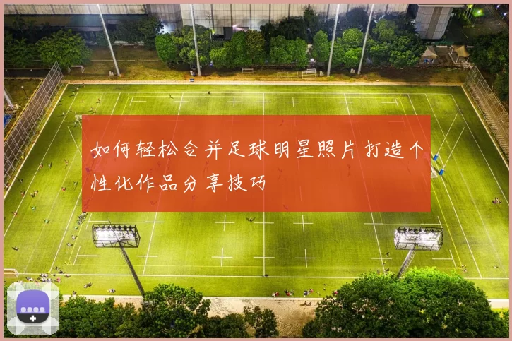 如何轻松合并足球明星照片打造个性化作品分享技巧