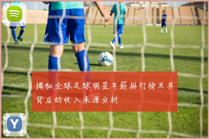 揭秘全球足球明星年薪排行榜及其背后的收入来源分析