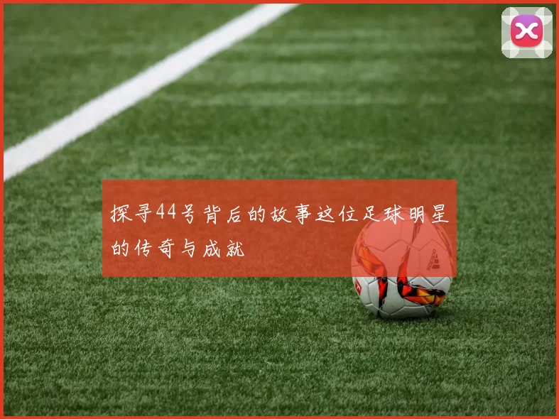 探寻44号背后的故事这位足球明星的传奇与成就