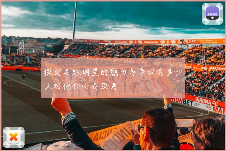 探讨足球明星的魅力与争议有多少人对他们心存厌恶