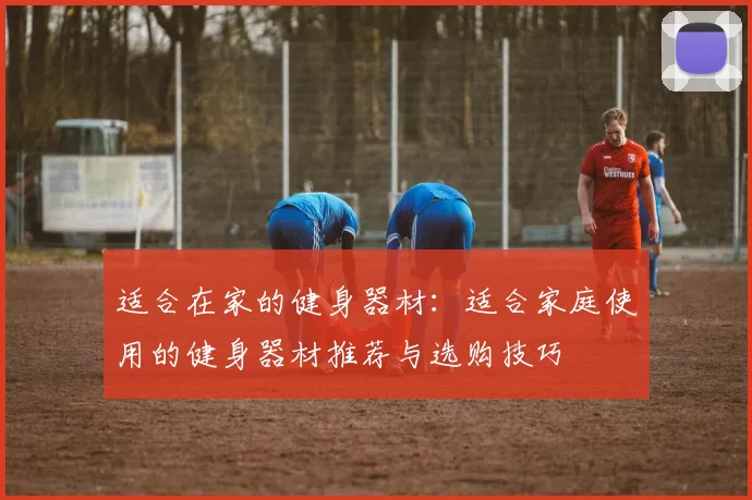 适合在家的健身器材：适合家庭使用的健身器材推荐与选购技巧