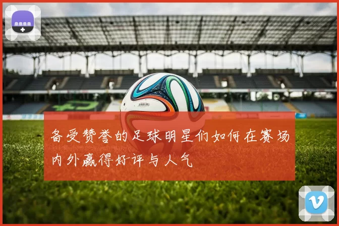备受赞誉的足球明星们如何在赛场内外赢得好评与人气