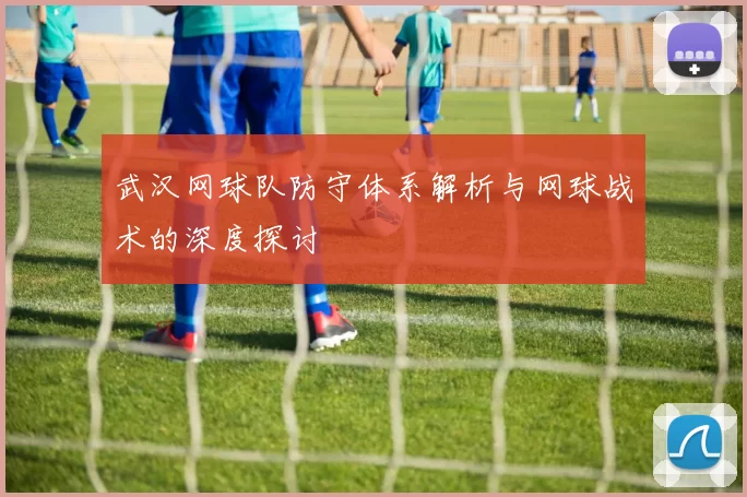 武汉网球队防守体系解析与网球战术的深度探讨