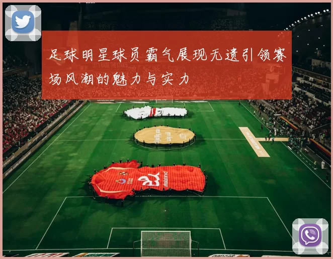 足球明星球员霸气展现无遗引领赛场风潮的魅力与实力