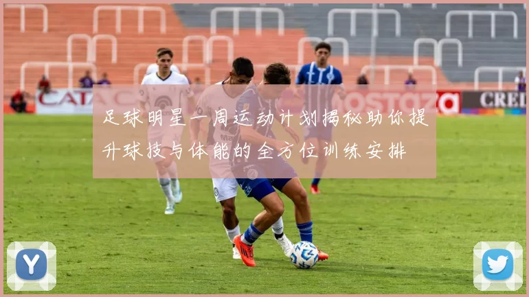 足球明星一周运动计划揭秘助你提升球技与体能的全方位训练安排