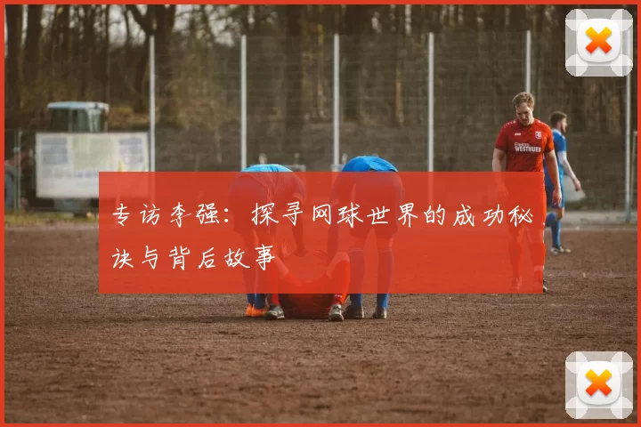 专访李强：探寻网球世界的成功秘诀与背后故事