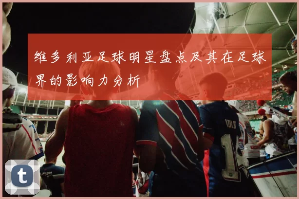 维多利亚足球明星盘点及其在足球界的影响力分析