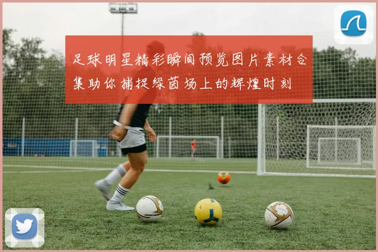 足球明星精彩瞬间预览图片素材合集助你捕捉绿茵场上的辉煌时刻