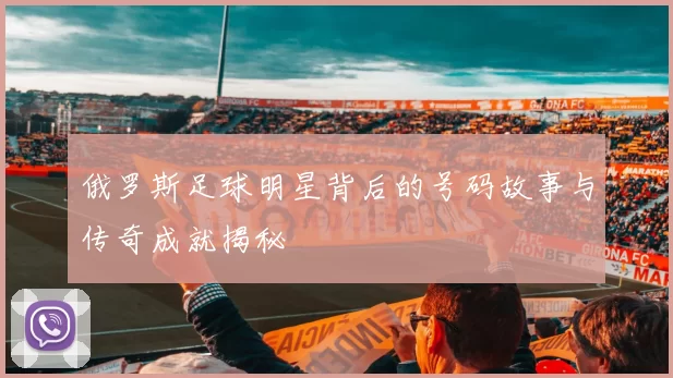 俄罗斯足球明星背后的号码故事与传奇成就揭秘