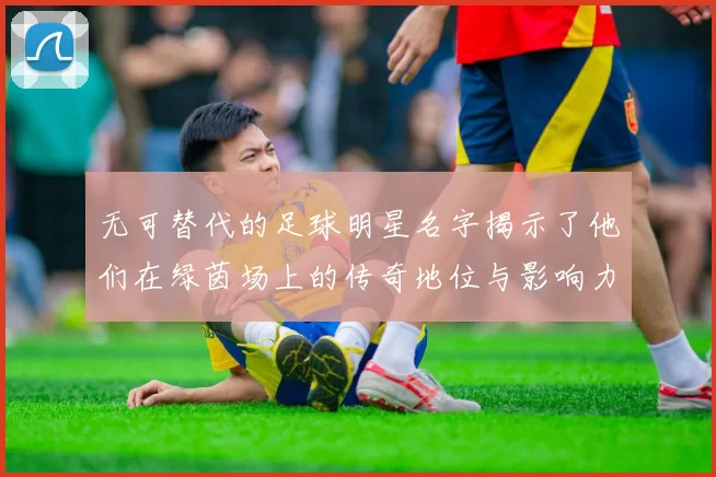 无可替代的足球明星名字揭示了他们在绿茵场上的传奇地位与影响力