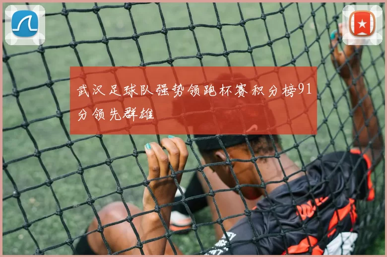 武汉足球队强势领跑杯赛积分榜91分领先群雄