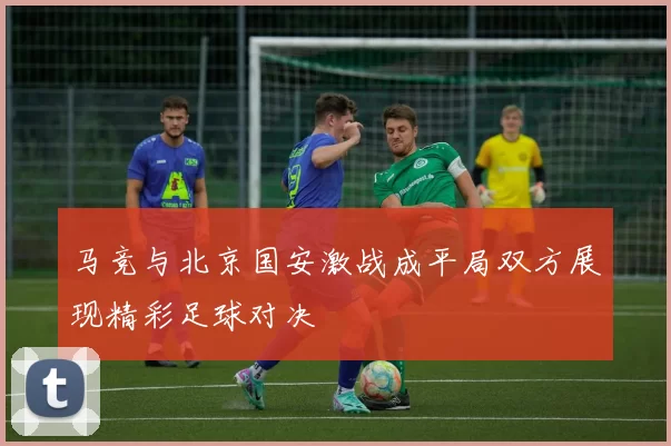 马竞与北京国安激战成平局双方展现精彩足球对决
