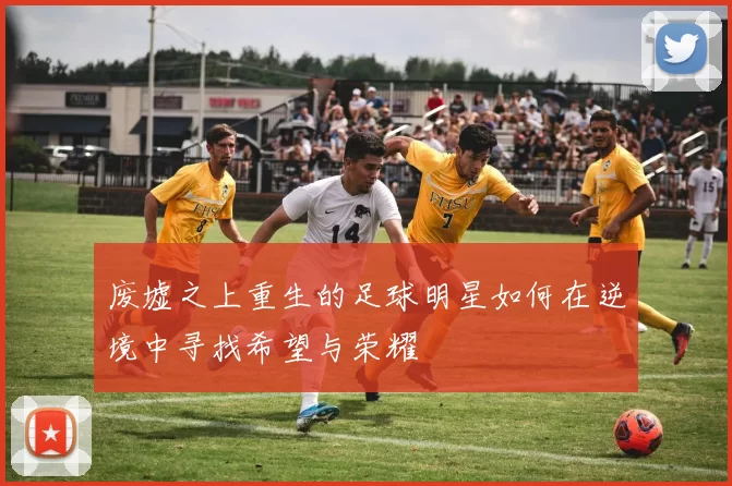 废墟之上重生的足球明星如何在逆境中寻找希望与荣耀