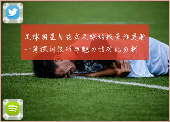 足球明星与花式足球的较量谁更胜一筹探讨技巧与魅力的对比分析