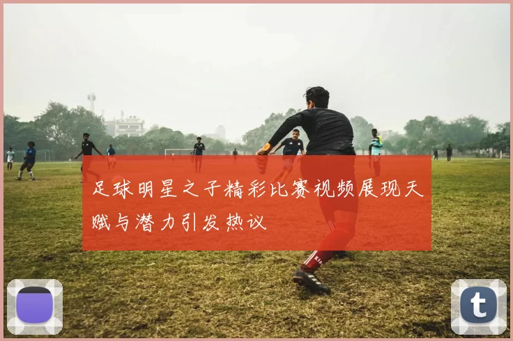 足球明星之子精彩比赛视频展现天赋与潜力引发热议