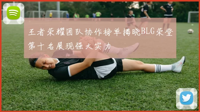 王者荣耀团队协作榜单揭晓BLG荣登第十名展现强大实力