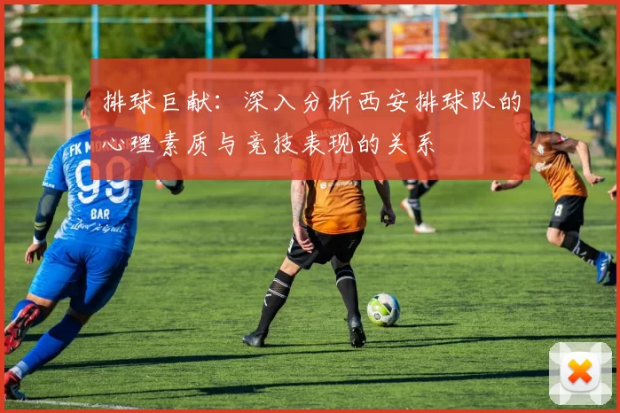 排球巨献：深入分析西安排球队的心理素质与竞技表现的关系