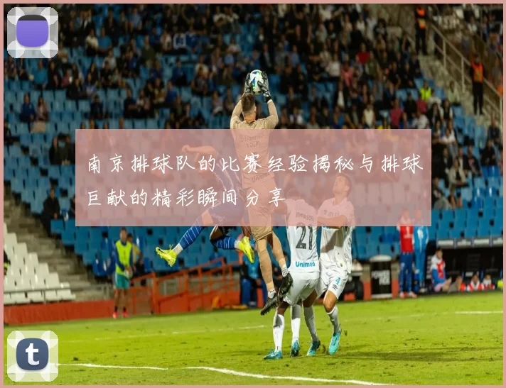 南京排球队的比赛经验揭秘与排球巨献的精彩瞬间分享
