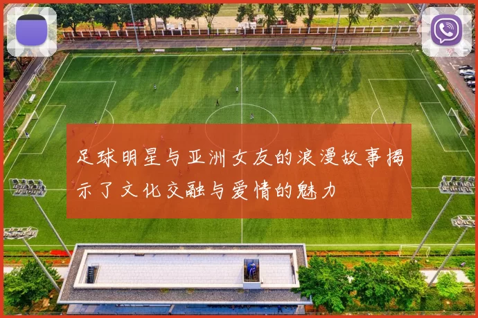 足球明星与亚洲女友的浪漫故事揭示了文化交融与爱情的魅力