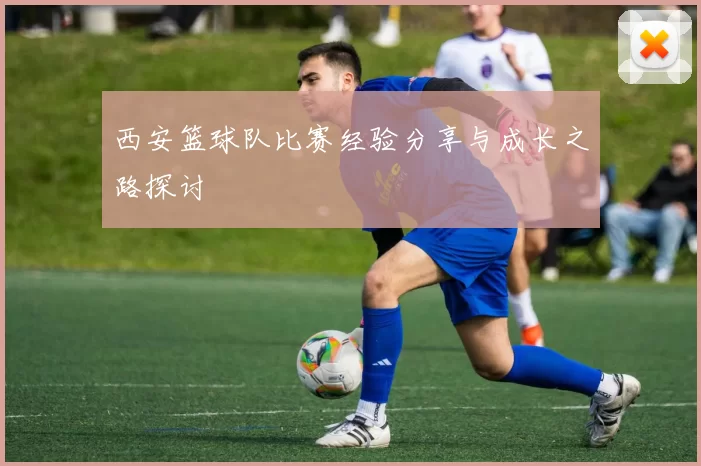 西安篮球队比赛经验分享与成长之路探讨