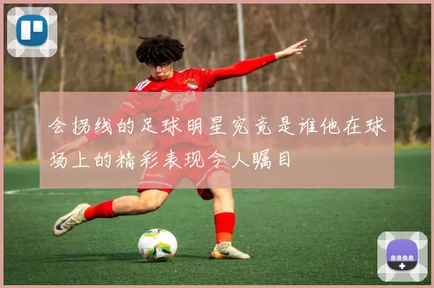 会拐线的足球明星究竟是谁他在球场上的精彩表现令人瞩目