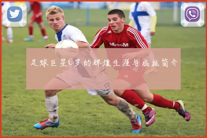 足球巨星C罗的辉煌生涯与成就简介