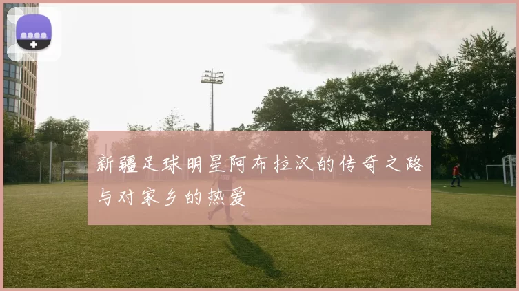 新疆足球明星阿布拉汉的传奇之路与对家乡的热爱