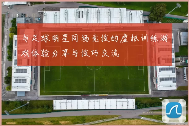 与足球明星同场竞技的虚拟训练游戏体验分享与技巧交流