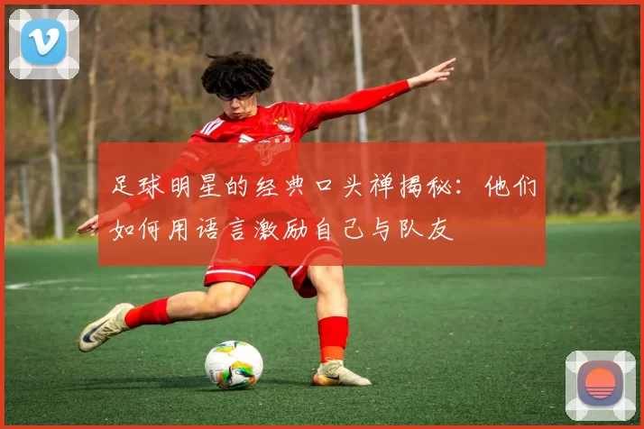 足球明星的经典口头禅揭秘：他们如何用语言激励自己与队友