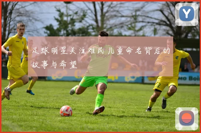 足球明星关注难民儿童命名背后的故事与希望